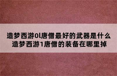 造梦西游0l唐僧最好的武器是什么 造梦西游1唐僧的装备在哪里掉